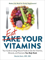 Title: Eat Your Vitamins: Your Guide to Using Natural Foods to Get the Vitamins, Minerals, and Nutrients Your Body Needs, Author: Mascha Davis