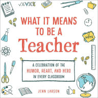 Title: What It Means to Be a Teacher: A Celebration of the Humor, Heart, and Hero in Every Classroom, Author: Jenn Larson