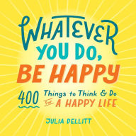 Title: Whatever You Do, Be Happy: 400 Things to Think & Do for a Happy Life, Author: Julia Dellitt