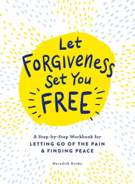 Title: Let Forgiveness Set You Free: A Step-by-Step Workbook for Letting Go of the Pain & Finding Peace, Author: Meredith Hooke