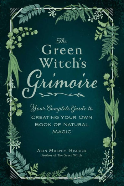The Green Witch's Grimoire: Your Complete Guide to Creating Own Book of Natural Magic