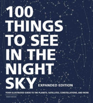 Title: 100 Things to See in the Night Sky, Expanded Edition: Your Illustrated Guide to the Planets, Satellites, Constellations, and More, Author: Dean Regas