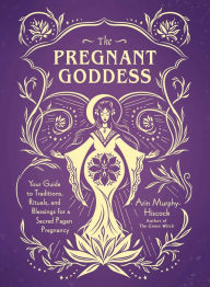 Title: The Pregnant Goddess: Your Guide to Traditions, Rituals, and Blessings for a Sacred Pagan Pregnancy, Author: Arin Murphy-Hiscock