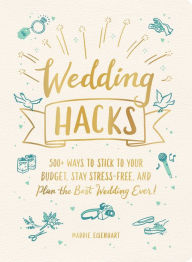 Title: Wedding Hacks: 500+ Ways to Stick to Your Budget, Stay Stress-Free, and Plan the Best Wedding Ever!, Author: Maddie Eisenhart