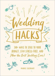 Title: Wedding Hacks: 500+ Ways to Stick to Your Budget, Stay Stress-Free, and Plan the Best Wedding Ever!, Author: Maddie Eisenhart