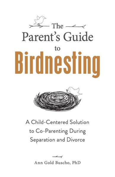 The Parent's Guide to Birdnesting: A Child-Centered Solution to Co-Parenting During Separation and Divorce