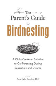 Title: The Parent's Guide to Birdnesting: A Child-Centered Solution to Co-Parenting During Separation and Divorce, Author: Ann Gold Buscho