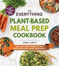Title: The Everything Plant-Based Meal Prep Cookbook: 200 Easy, Make-Ahead Recipes Featuring Plant-Based Ingredients, Author: Diane K. Smith