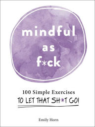 Title: Mindful As F*ck: 100 Simple Exercises to Let That Sh*t Go!, Author: Emily Horn