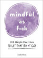 Mindful As F*ck: 100 Simple Exercises to Let That Sh*t Go!