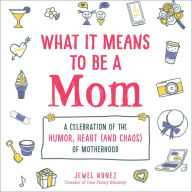 Title: What It Means to Be a Mom: A Celebration of the Humor, Heart (and Chaos) of Motherhood, Author: Jewel Nunez