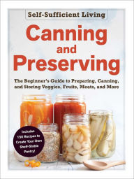 Title: Canning and Preserving: The Beginner's Guide to Preparing, Canning, and Storing Veggies, Fruits, Meats, and More, Author: Adams Media Corporation