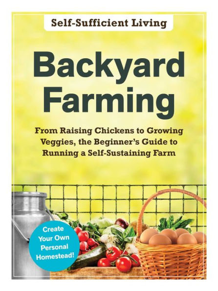 Backyard Farming: From Raising Chickens to Growing Veggies, the Beginner's Guide Running a Self-Sustaining Farm