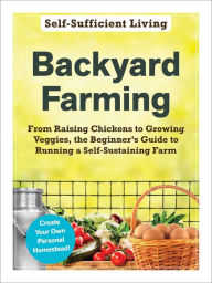 Title: Backyard Farming: From Raising Chickens to Growing Veggies, the Beginner's Guide to Running a Self-Sustaining Farm, Author: Adams Media Corporation