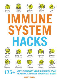 Immune System Hacks: 175+ Ways to Boost Your Immunity, Protect Against Viruses and Disease, and Feel Your Very Best!