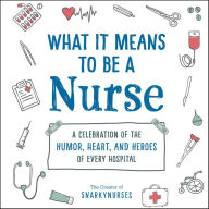 Title: What It Means to Be a Nurse: A Celebration of the Humor, Heart, and Heroes of Every Hospital, Author: Snarkynurses