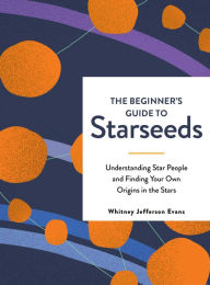 Title: The Beginner's Guide to Starseeds: Understanding Star People and Finding Your Own Origins in the Stars, Author: Whitney Jefferson Evans