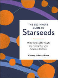 Title: The Beginner's Guide to Starseeds: Understanding Star People and Finding Your Own Origins in the Stars, Author: Whitney Jefferson Evans