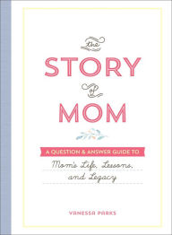 Title: The Story of Mom: A Question & Answer Guide to Mom's Life, Lessons, and Legacy, Author: Vanessa Parks