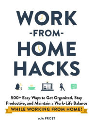 Free online books to read download Work-from-Home Hacks: 500+ Easy Ways to Get Organized, Stay Productive, and Maintain a Work-Life Balance While Working from Home! by Aja Frost