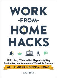 Title: Work-from-Home Hacks: 500+ Easy Ways to Get Organized, Stay Productive, and Maintain a Work-Life Balance While Working from Home!, Author: Aja Frost