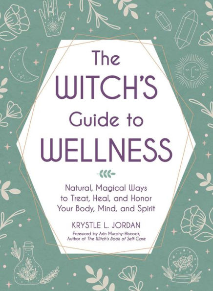 The Witch's Guide to Wellness: Natural, Magical Ways to Treat, Heal, and Honor Your Body, Mind, and Spirit