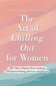 Title: The Art of Chilling Out for Women: 100+ Ways to Replace Worry and Stress with Spiritual Healing, Self-Care, and Self-Love, Author: Angela D. Coleman