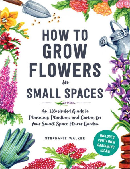 How to Grow Flowers Small Spaces: An Illustrated Guide Planning, Planting, and Caring for Your Space Flower Garden