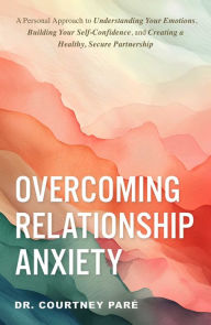 Title: Overcoming Relationship Anxiety: A Personal Approach to Understanding Your Emotions, Building Your Self-Confidence, and Creating a Healthy, Secure Partnership, Author: Courtney Parï