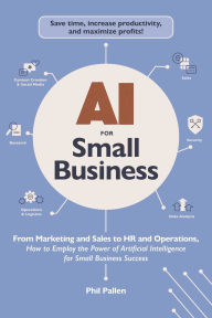 AI for Small Business: From Marketing and Sales to HR and Operations, How to Employ the Power of Artificial Intelligence for Small Business Success