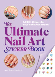 Title: The Ultimate Nail Art Sticker Book: 1,000+ Stickers for Your Nail Art Moment!, Author: Asa Bree Sieracki