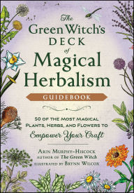 Title: The Green Witch's Deck of Magical Herbalism: 50 of the Most Magical Plants, Herbs, and Flowers to Empower Your Craft, Author: Arin Murphy-Hiscock