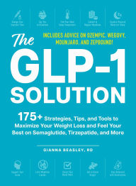 Title: The GLP-1 Solution: 175+ Strategies, Tips, and Tools to Maximize Your Weight Loss and Feel Your Best on Semaglutide, Tirzepatide, and More, Author: Gianna Beasley RD