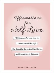 Title: Affirmations for Self-Love: 100 Lessons for Learning to Love Yourself Through the Beautiful Days, the Hard Days, and Everything in Between, Author: Zanna Keithley