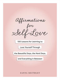 Title: Affirmations for Self-Love: 100 Lessons for Learning to Love Yourself Through the Beautiful Days, the Hard Days, and Everything in Between, Author: Zanna Keithley