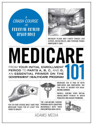 Title: Medicare 101: From Your Initial Enrollment Period to Parts A, B, C, and D, an Essential Primer on the Government Healthcare Program, Author: Adams Media Corporation