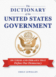 Title: The Dictionary of the United States Government: 350 Terms and Phrases That Define Our Democracy, Author: Emily Lewellen