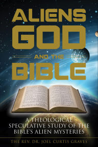 Title: Aliens, God, and the Bible: A Theological Speculative Study of the Bible's Alien Mysteries, Author: Joel Curtis Graves