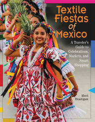 Title: Textile Fiestas of Mexico: A Traveler's Guide to Celebrations, Markets, and Smart Shopping, Author: Sheri Brautigam