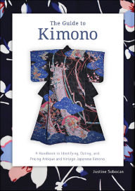 Title: The Guide to Kimono: A Handbook to Identifying, Dating, and Pricing Antique and Vintage Japanese Kimono, Author: Justine Sobocan