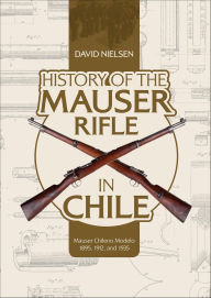 Title: History of the Mauser Rifle in Chile: Mauser Chileno Modelo 1895, 1912, and 1935, Author: David Nielsen