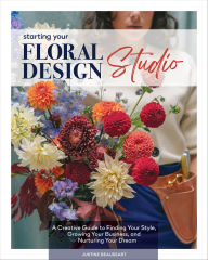 Title: Starting Your Floral Design Studio: A Creative Guide to Finding Your Style, Growing Your Business, and Nurturing Your Dream, Author: Justine Beaussart