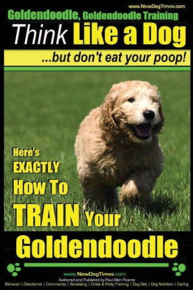 Goldendoodle, Goldendoodle Training Think Like a Dog But Don't Eat Your Poop!: Here's EXACTLY How To TRAIN Your Goldendoodle