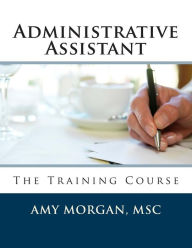 Title: Administrative Assistant: The Training Course, Author: Amy S Morgan Msc