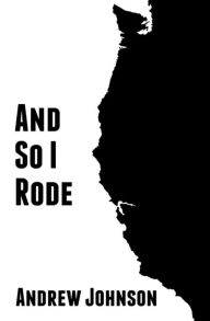 Title: And So I Rode: One Teenagers Solo Bicycle Journey Down the Pacific Coast of America, Author: Andrew Johnson