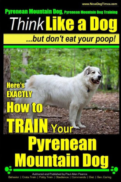 Pyrenean Mountain Dog, Pyrenees Mountain Dog Training Think Like a Dog But Don't Eat Your Poop!: Here's EXACTLY How to Train Your Pyrenean Mountain Dog