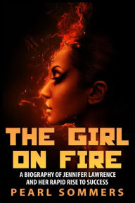 Title: The Girl on Fire: A Biography of Jennifer Lawrence and Her Rapid Rise to Success, Author: Pearl Sommers