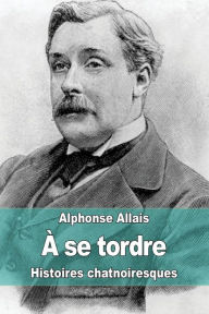 Title: ï¿½ se tordre: Histoires chatnoiresques, Author: Alphonse Allais