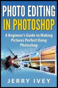 Title: Photo Editing in Photoshop: A Beginner's Guide to Making Pictures Perfect Using Photoshop, Author: Jerry Ivey