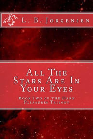 Title: All The Stars Are In Your Eyes: Volume 2 of the Dark Pleasures Series, Author: L B Jorgensen